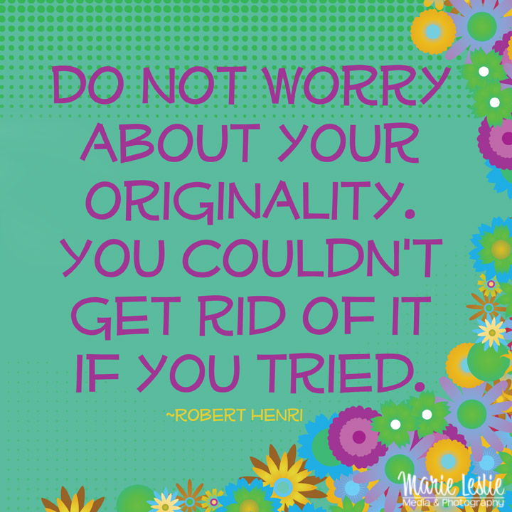"Do not worry about originality. You couldn't get rid of it if you tried."  --Robert Henri