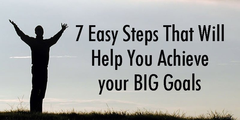 7 Easy Steps That Will Help You Achieve your BIG Goals