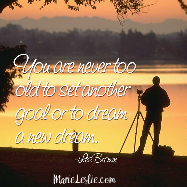 you are never too old to set another goal or to dream a new dream. Les Brown