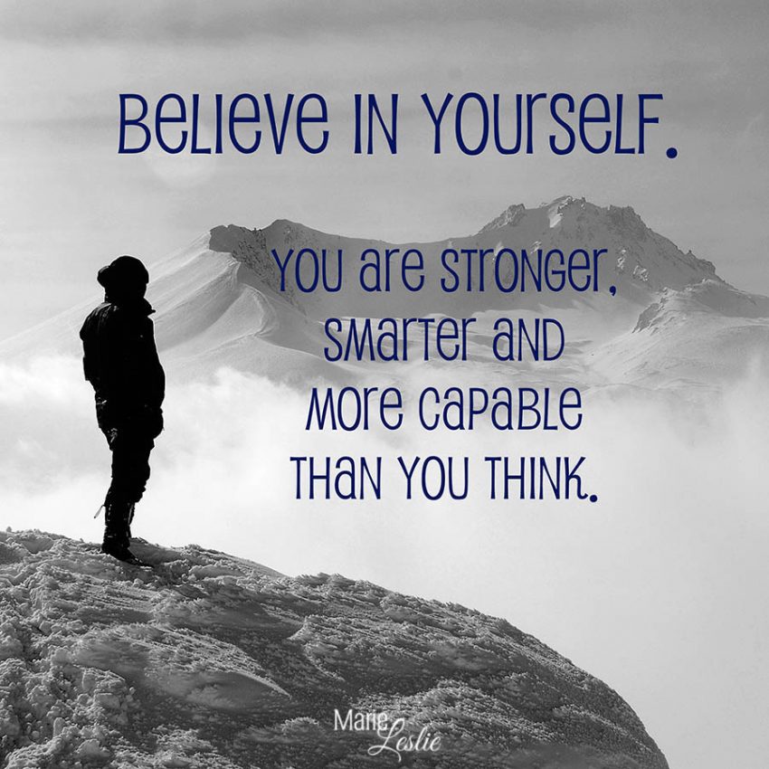 Believe in yourself. You are stronger, smarter and more capable than you think.