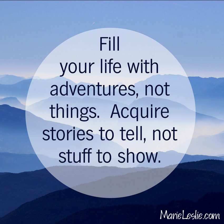 Fill your life with adventures, not things. Acquire stories to tell, not stuff to show.