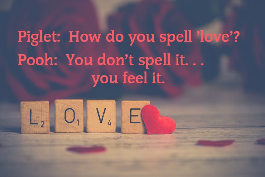 Piglet: How do you spell ’love’? Pooh: You don’t spell it...you feel it. 