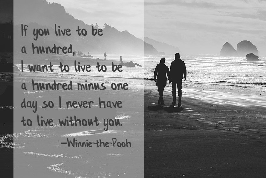 If you live to be a hundred, I want to live to be a hundred minus one day so I never have to live without you. –Winnie-the-Pooh