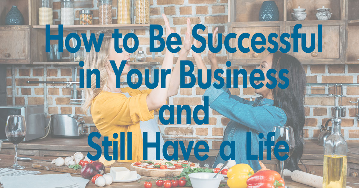 How to Be Successful in Your Business & Still Have a Life